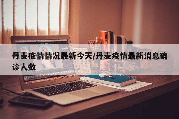 丹麦疫情情况最新今天/丹麦疫情最新消息确诊人数