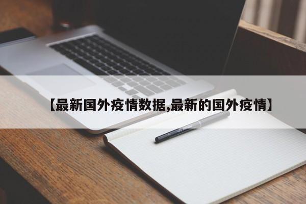 【最新国外疫情数据,最新的国外疫情】