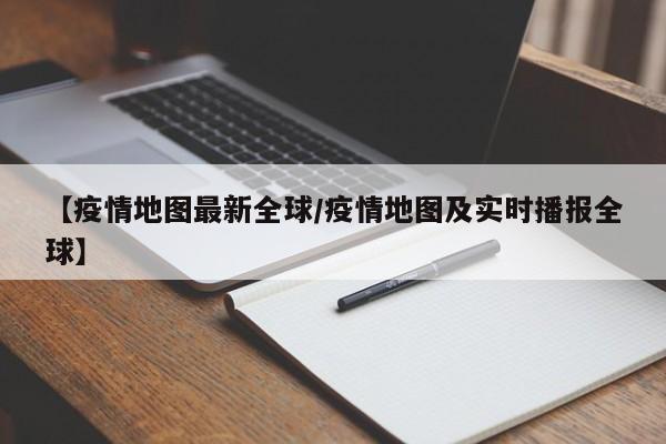 【疫情地图最新全球/疫情地图及实时播报全球】