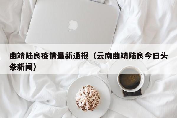 曲靖陆良疫情最新通报（云南曲靖陆良今日头条新闻）