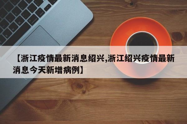 【浙江疫情最新消息绍兴,浙江绍兴疫情最新消息今天新增病例】