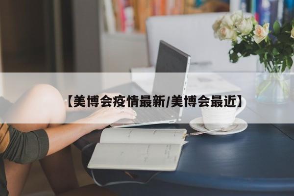 【美博会疫情最新/美博会最近】