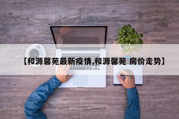 【和源馨苑最新疫情,和源馨苑 房价走势】