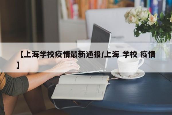 【上海学校疫情最新通报/上海 学校 疫情】