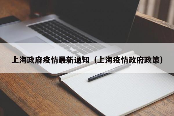 上海政府疫情最新通知（上海疫情政府政策）