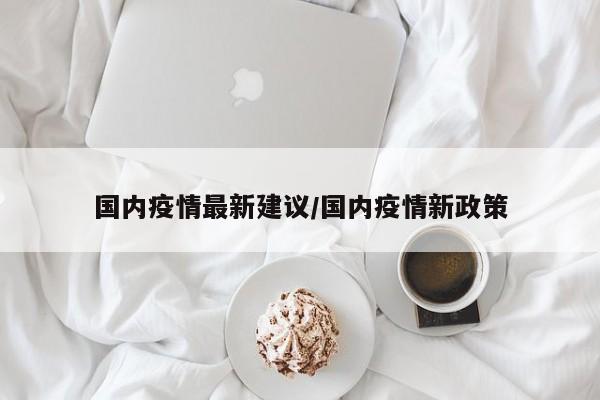 国内疫情最新建议/国内疫情新政策