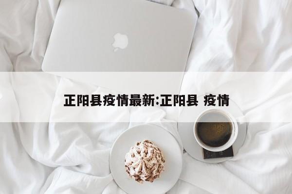 正阳县疫情最新:正阳县 疫情