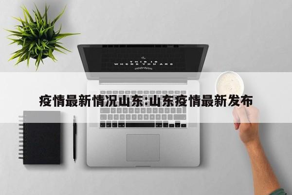 疫情最新情况山东:山东疫情最新发布