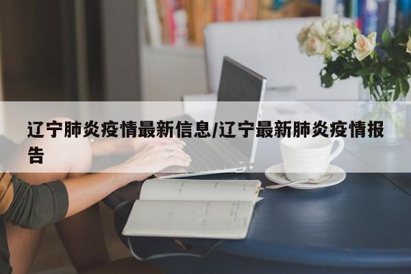 辽宁肺炎疫情最新信息/辽宁最新肺炎疫情报告