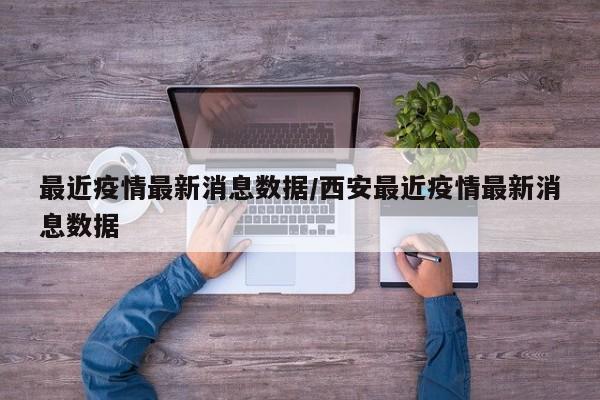 最近疫情最新消息数据/西安最近疫情最新消息数据
