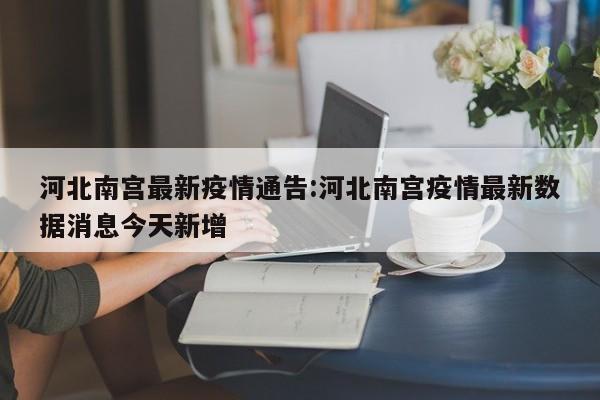 河北南宫最新疫情通告:河北南宫疫情最新数据消息今天新增