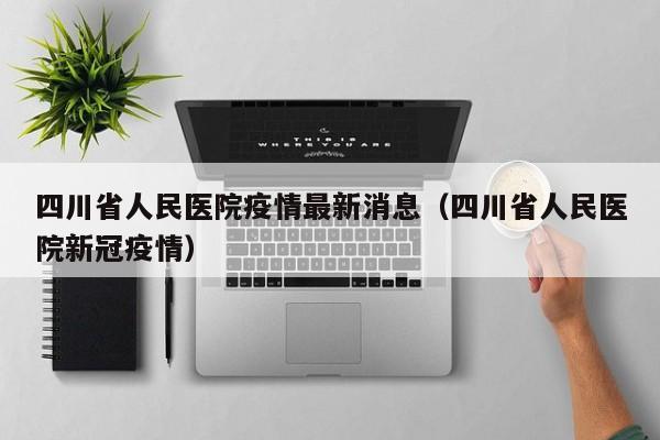 四川省人民医院疫情最新消息（四川省人民医院新冠疫情）