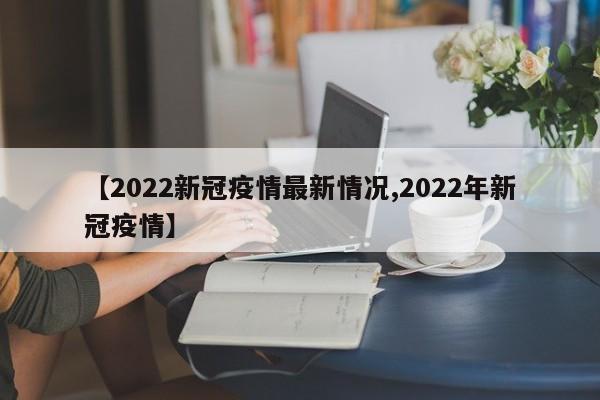 【2022新冠疫情最新情况,2022年新冠疫情】