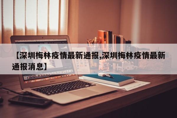 【深圳梅林疫情最新通报,深圳梅林疫情最新通报消息】
