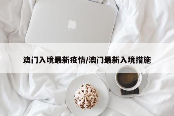 澳门入境最新疫情/澳门最新入境措施