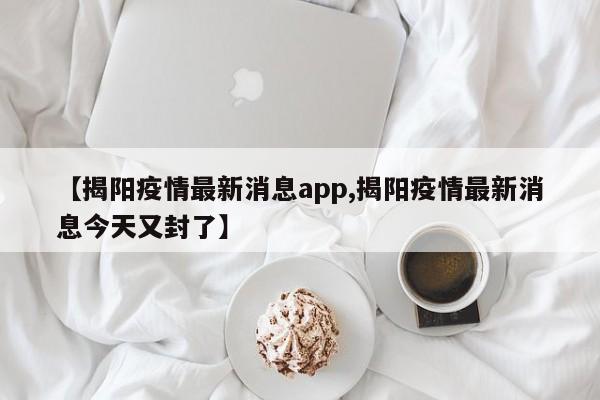 【揭阳疫情最新消息app,揭阳疫情最新消息今天又封了】