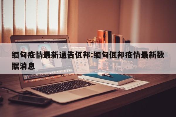 缅甸疫情最新通告佤邦:缅甸佤邦疫情最新数据消息