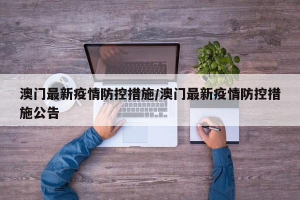 澳门最新疫情防控措施/澳门最新疫情防控措施公告