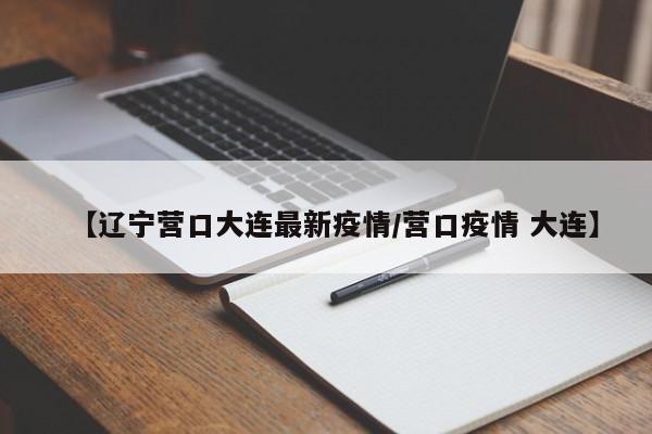 【辽宁营口大连最新疫情/营口疫情 大连】