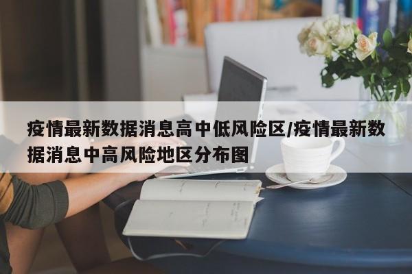 疫情最新数据消息高中低风险区/疫情最新数据消息中高风险地区分布图