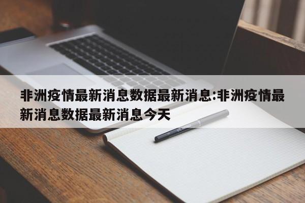 非洲疫情最新消息数据最新消息:非洲疫情最新消息数据最新消息今天