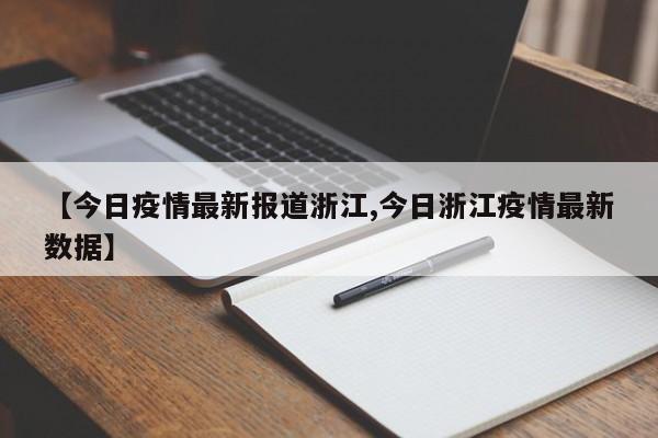 【今日疫情最新报道浙江,今日浙江疫情最新数据】