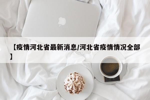 【疫情河北省最新消息/河北省疫情情况全部】
