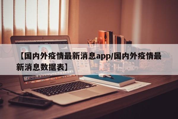 【国内外疫情最新消息app/国内外疫情最新消息数据表】