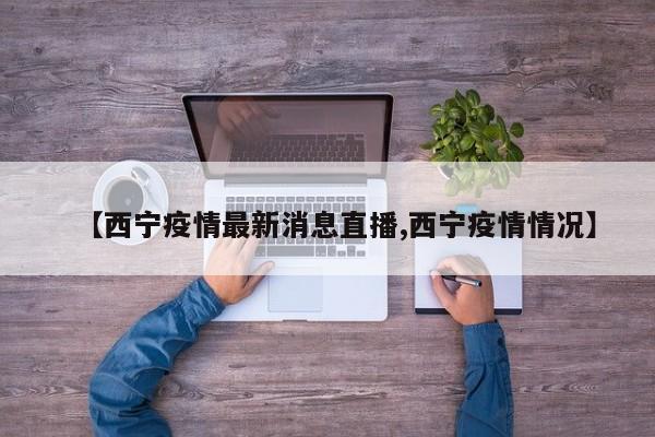 【西宁疫情最新消息直播,西宁疫情情况】