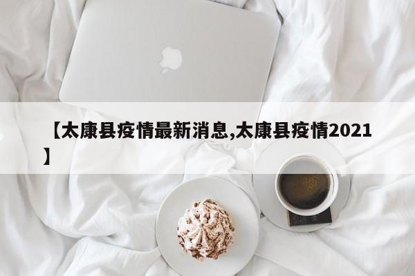 【太康县疫情最新消息,太康县疫情2021】