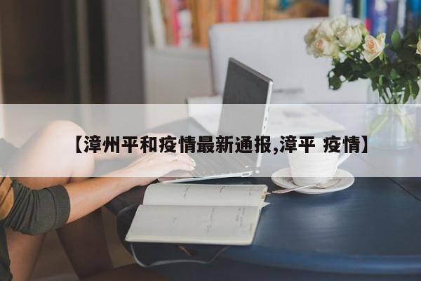 【漳州平和疫情最新通报,漳平 疫情】
