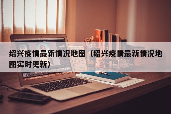 绍兴疫情最新情况地图（绍兴疫情最新情况地图实时更新）