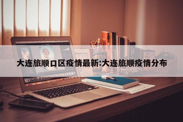 大连旅顺口区疫情最新:大连旅顺疫情分布