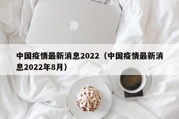 中国疫情最新消息2022（中国疫情最新消息2022年8月）