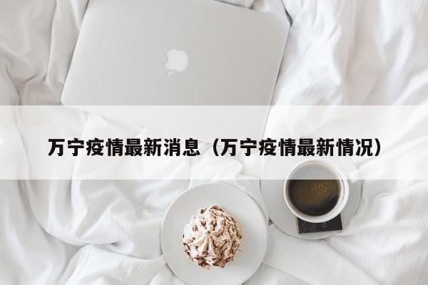 万宁疫情最新消息（万宁疫情最新情况）