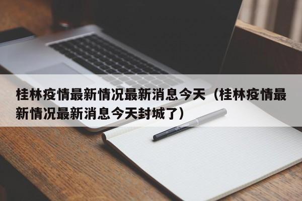 桂林疫情最新情况最新消息今天（桂林疫情最新情况最新消息今天封城了）