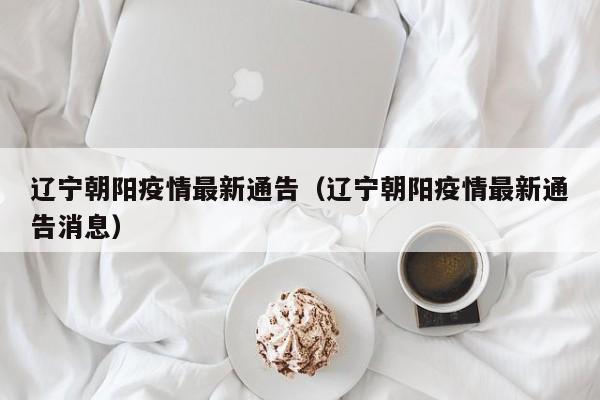 辽宁朝阳疫情最新通告（辽宁朝阳疫情最新通告消息）