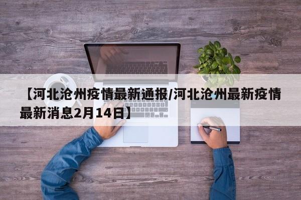 【河北沧州疫情最新通报/河北沧州最新疫情最新消息2月14日】