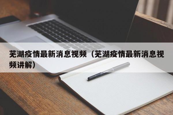 芜湖疫情最新消息视频（芜湖疫情最新消息视频讲解）