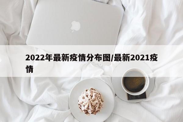 2022年最新疫情分布图/最新2021疫情