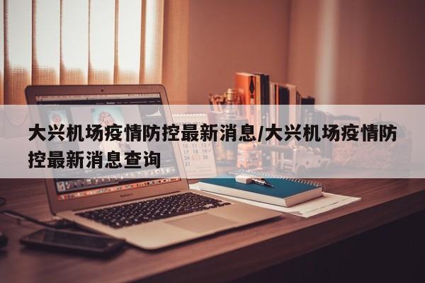 大兴机场疫情防控最新消息/大兴机场疫情防控最新消息查询