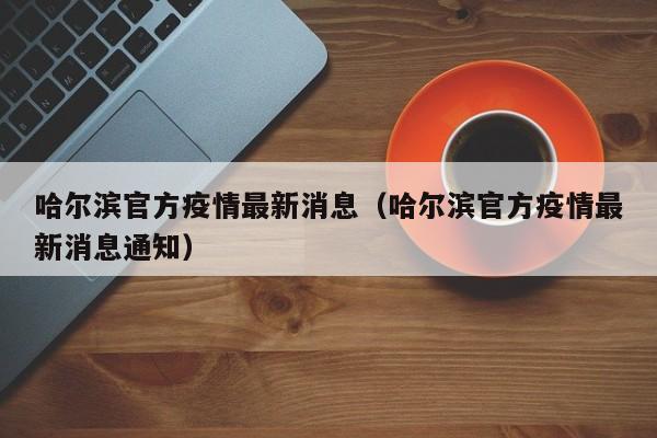 哈尔滨官方疫情最新消息（哈尔滨官方疫情最新消息通知）