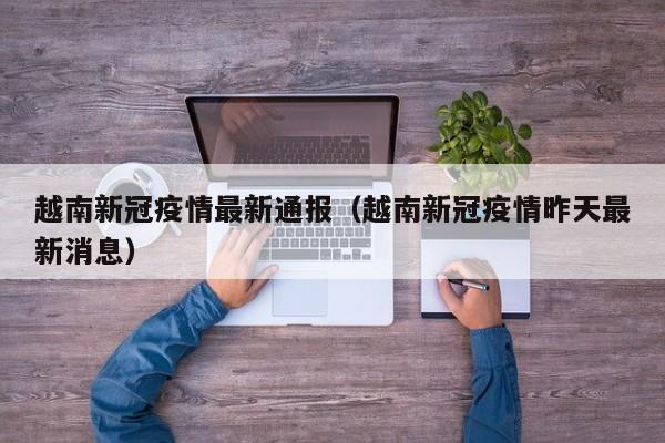 越南新冠疫情最新通报（越南新冠疫情昨天最新消息）