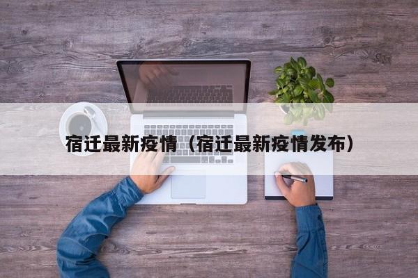 宿迁最新疫情（宿迁最新疫情发布）