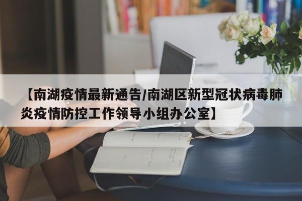 【南湖疫情最新通告/南湖区新型冠状病毒肺炎疫情防控工作领导小组办公室】