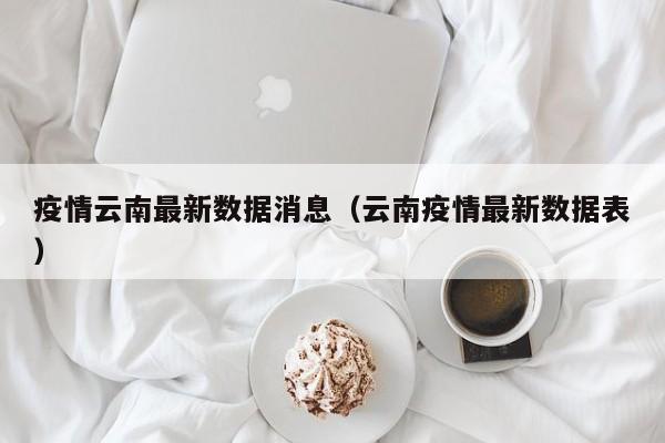 疫情云南最新数据消息（云南疫情最新数据表）