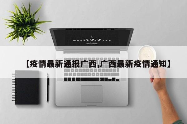 【疫情最新通报广西,广西最新疫情通知】
