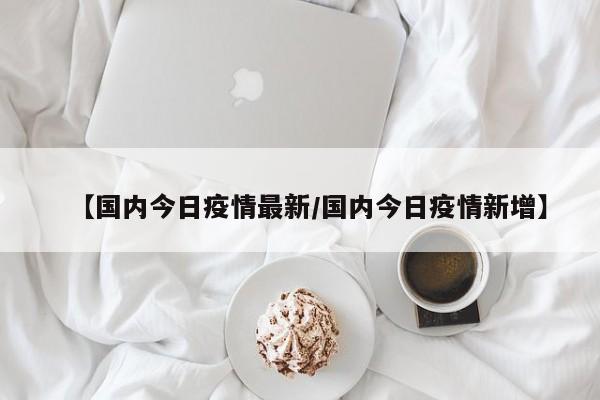 【国内今日疫情最新/国内今日疫情新增】
