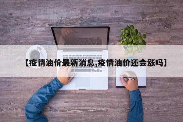 【疫情油价最新消息,疫情油价还会涨吗】