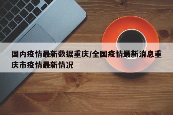 国内疫情最新数据重庆/全国疫情最新消息重庆市疫情最新情况